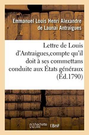 Lettre de Louis d'Antraigues, À M. Des Sur Le Compte Qu'il Doit À Ses Commettans de Emmanuel Louis Henri Alexandre de Launai Antraigues