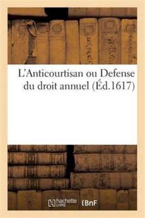 L'Anti-Courtisan Ou Défense Du Droit Annuel: Contre Les Inconvénients Que Les Courtisans Lui Imputent de César de Plaix