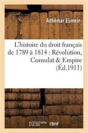 Précis Élémentaire de l'Histoire Du Droit Français de 1789 À 1814: Révolution, Consulat & Empire de Adhémar Esmein