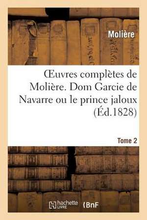 Oeuvres Completes de Moliere. Tome 2 Dom Garcie de Navarre Ou Le Prince Jaloux