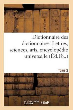 Dictionnaire Des Dictionnaires. Lettres, Sciences, Arts. T. 2, Bispore-Chilien de Sans Auteur