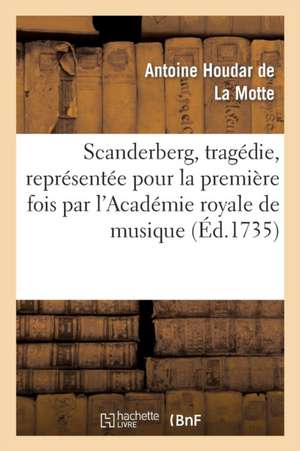 Scanderberg, Tragédie, Représentée Pour La Première Fois Par l'Académie Royale de Musique de Antoine de la Motte