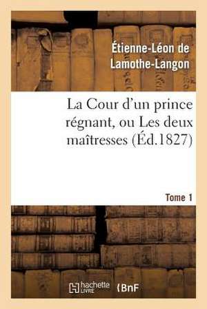 La Cour D'Un Prince Regnant, Ou Les Deux Maitresses. Tome 1