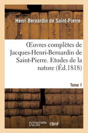 Oeuvres Completes de Jacques-Henri-Bernardin de Saint-Pierre. T. 1 Etudes de La Nature