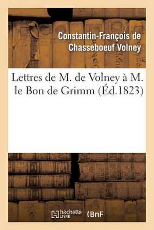 Lettres de M. de Volney A M. Le Bon de Grimm, Charge Des Affaires de S. M. L Imp Des Russies a Paris