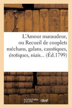 L Amour Maraudeur, Ou Recueil de Couplets Mechans, Galans, Caustiques, Erotiques, Niais, Spirituels