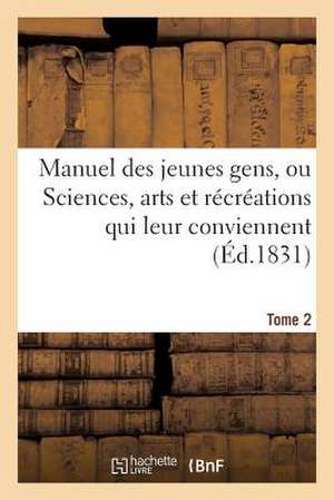 Manuel Des Jeunes Gens, Ou Sciences, Arts Et Recreations Qui Leur Conviennent. Tome 2