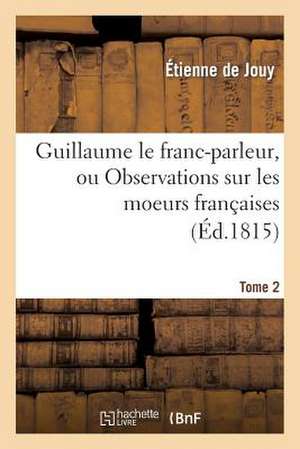 Guillaume Le Franc-Parleur, Ou Observations Sur Les Moeurs Francaises.Tome 2