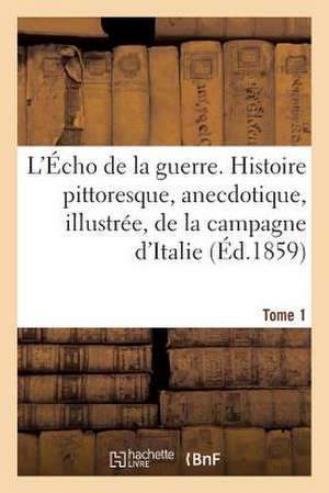 L'Echo de La Guerre. Histoire Pittoresque, Anecdotique, Illustree, de La Campagne D'Italie. Tome 1