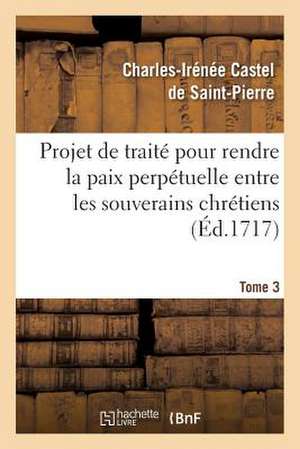 Projet de Traite Pour Rendre La Paix Perpetuelle Entre Les Souverains Chretiens.... Tome 3