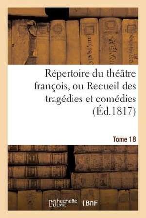 Repertoire Du Theatre Francois, Ou Recueil Des Tragedies Et Comedies. Tome 18