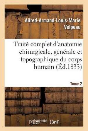 Traite Complet D'Anatomie Chirurgicale, Generale Et Topographique Du Corps Humain. Tome 2 de Velpeau-A-A-L-M