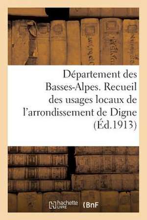 Departement Des Basses-Alpes. Recueil Des Usages Locaux de L'Arrondissement de Digne