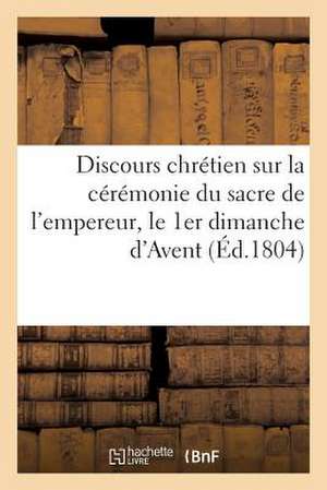 Discours Chretien Sur La Ceremonie Du Sacre de L'Empereur, Le 1er Dimanche D'Avent (2 Decembre 1804)