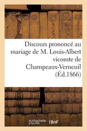 Discours Prononce Au Mariage de M. Louis-Albert Vicomte de Champeaux-Verneuil