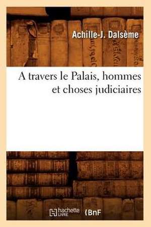 A Travers Le Palais, Hommes Et Choses Judiciaires de Achille J. Dalseme