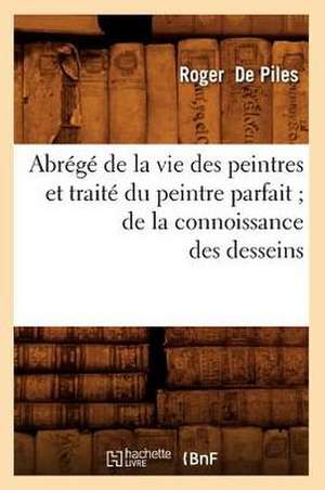 Abrege de La Vie Des Peintres Et Traite Du Peintre Parfait; de La Connoissance Des Desseins de Roger De Piles