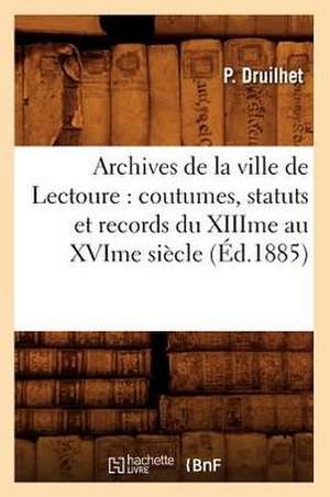 Archives de La Ville de Lectoure: Coutumes, Statuts Et Records Du Xiiime Au Xvime Siecle (Ed.1885) de Paul Druilhet