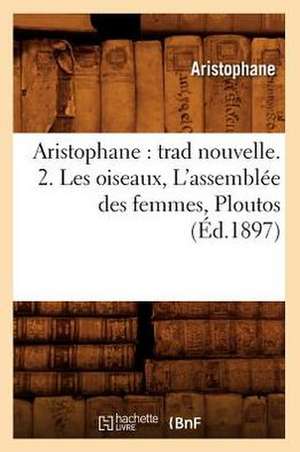 Aristophane: Trad Nouvelle. 2. Les Oiseaux, L'Assemblee Des Femmes, Ploutos (Ed.1897) de Aristophane