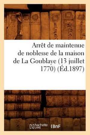 Arret de Maintenue de Noblesse de La Maison de La Goublaye (13 Juillet 1770) de Collectif