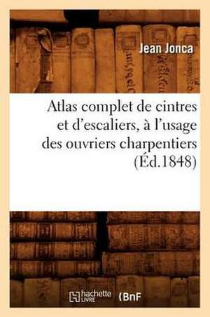 Atlas Complet de Cintres Et D'Escaliers, A L'Usage Des Ouvriers Charpentiers, de Jean Jonca