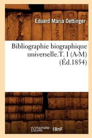 Bibliographie Biographique Universelle.T. I (A-M) de Eduard Maria Oettinger