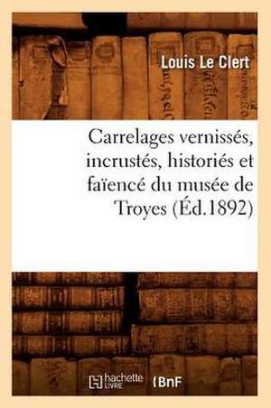 Carrelages Vernisses, Incrustes, Histories Et Faience Du Musee de Troyes de Louis Le Clert