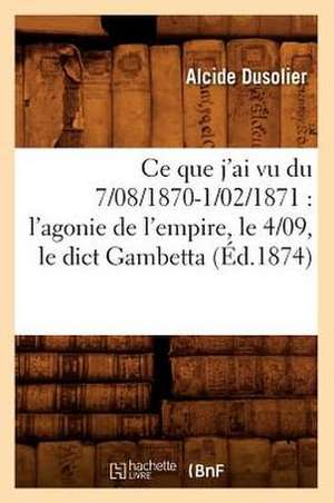 Ce Que J'Ai Vu Du 7/08/1870-1/02/1871: L'Agonie de L'Empire, Le 4/09, Le Dict Gambetta (Ed.1874) de Alcide Francois Alexis Dusolier