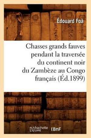 Chasses Grands Fauves Pendant La Traversee Du Continent Noir Du Zambeze Au Congo Francais de Edouard Foa