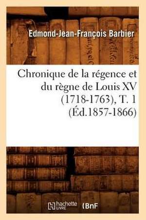 Chronique de La Regence Et Du Regne de Louis XV (1718-1763), T. 1 de Edmond Jean-Francois Barbier