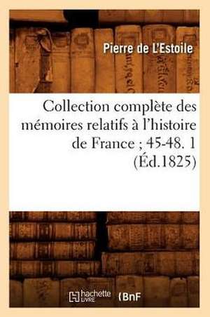 Collection Complete Des Memoires Relatifs A L'Histoire de France; 45-48. 1 (Ed.1825) de De L. Estoile P.