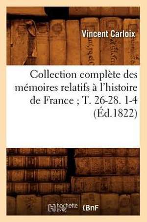 Collection Complete Des Memoires Relatifs A L'Histoire de France; T. 26-28. 1-4 (Ed.1822) de Carloix V.