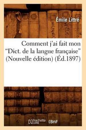 Comment J'Ai Fait Mon Dict. de La Langue Francaise (Nouvelle Edition) (Ed.1897): Comedie En 3 Actes Et En Prose (Ed.1856) de Emile Littre