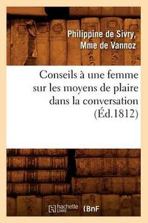 Conseils a Une Femme Sur Les Moyens de Plaire Dans La Conversation (Ed.1812) de De Vannoz P.