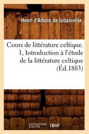 Cours de Litterature Celtique. 1, Introduction A L'Etude de La Litterature Celtique (Ed.1883) de D. Arbois De Jubainville H.