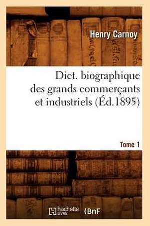 Dict. Biographique Des Grands Commercants Et Industriels; Tome 1 (Ed.1895) de Sans Auteur