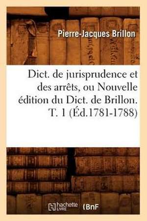 Dict. de Jurisprudence Et Des Arrets, Ou Nouvelle Edition Du Dict. de Brillon. T. 1 (Ed.1781-1788) de Brillon P. J.