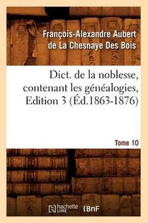 Dict. de La Noblesse, Contenant Les Genealogies, Edition 3, Tome 10 (Ed.1863-1876) de De La Chesnaye Des Bois F.