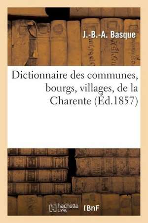 Dict. Des Communes, Bourgs, Villages, de La Charente... (Ed.1857): Biographie, Bibliographie, T. 1. A-D (Ed.19e) de Basque J. B. a.