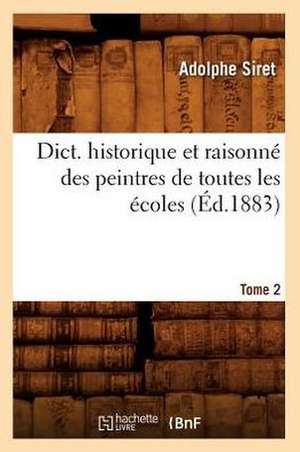 Dict. Historique Et Raisonne Des Peintres de Toutes Les Ecoles, Tome 2 (Ed.1883) de Siret a.