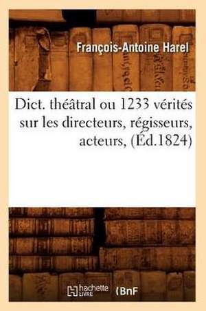 Dict. Theatral Ou 1233 Verites Sur Les Directeurs, Regisseurs, Acteurs, (Ed.1824) de Harel F. a.