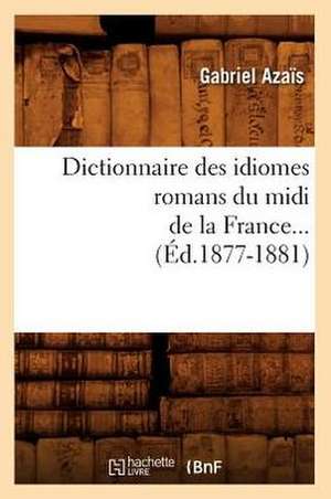 Dictionnaire Des Idiomes Romans Du MIDI de la France. Tome 1: A L'Usage Des Habitants de La Province de Luxembourg (Ed.1856) de Azais G.