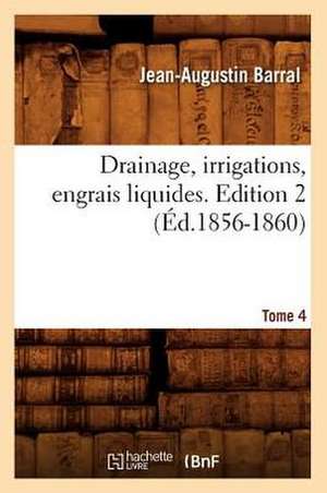 Drainage, Irrigations, Engrais Liquides. Edition 2, Tome 4 (Ed.1856-1860) de Barral-J-A