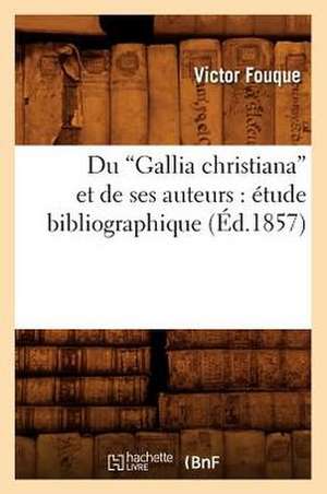 Du Gallia Christiana Et de Ses Auteurs: Etude Bibliographique (Ed.1857) de Victor Fouque