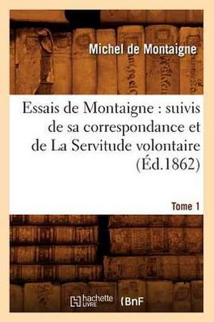 Essais de Montaigne: Suivis de Sa Correspondance. Et de La Servitude Volontaire. Tome 1 (Ed.1862) de Michel Montaigne