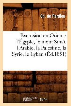 Excursion En Orient: L'Egypte, Le Mont Sinai, L'Arabie, La Palestine, La Syrie, Le Lyban (Ed.1851) de De Pardieu C.