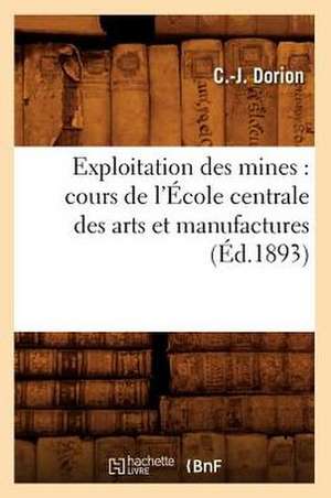 Exploitation Des Mines: Cours de L'Ecole Centrale Des Arts Et Manufactures (Ed.1893) de Dorion C. J.