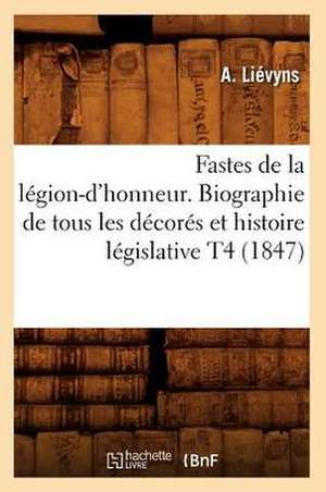 Fastes de La Legion-D'Honneur. Biographie de Tous Les Decores Et Histoire Legislative T4 (1847) de Lievyns a.