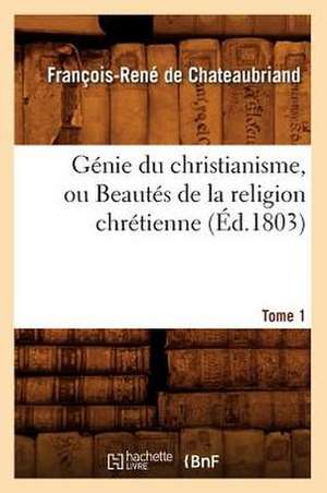 Genie Du Christianisme, Ou Beautes de la Religion Chretienne. Tome 1 de Francois Rene De Chateaubriand