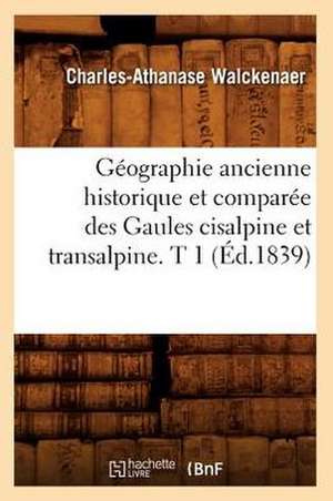 Geographie Ancienne Historique Et Comparee Des Gaules Cisalpine Et Transalpine. T 1 (Ed.1839) de Walckenaer C. a.